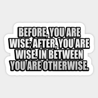 Before, you are wise; after, you are wise. In between you are otherwise Sticker